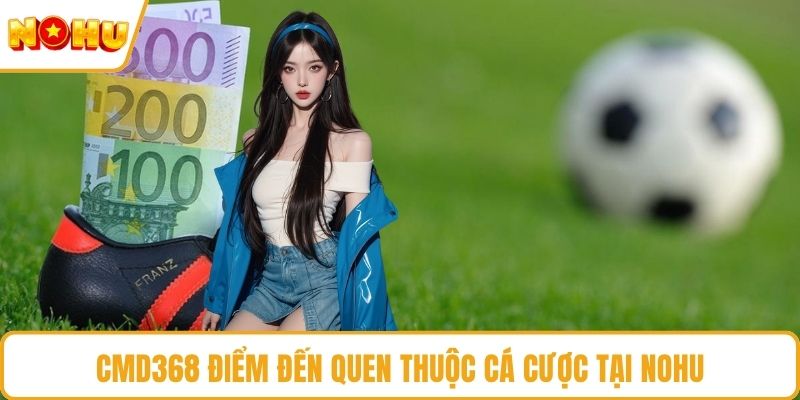 CMD368 điểm đến quen thuộc cá cược tại NOHU