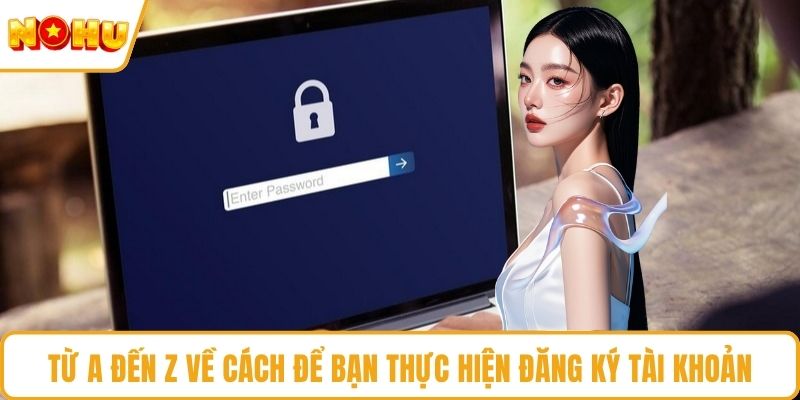 Từ A đến Z về cách để bạn thực hiện đăng ký tài khoản